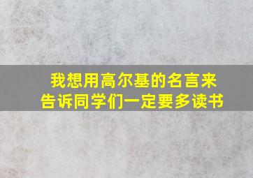 我想用高尔基的名言来告诉同学们一定要多读书