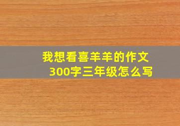 我想看喜羊羊的作文300字三年级怎么写