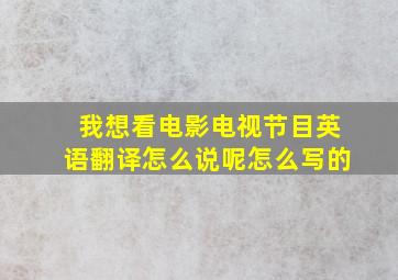 我想看电影电视节目英语翻译怎么说呢怎么写的