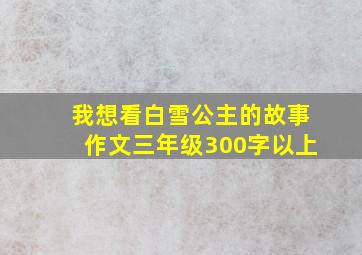 我想看白雪公主的故事作文三年级300字以上