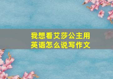 我想看艾莎公主用英语怎么说写作文