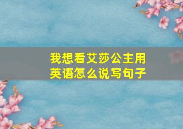 我想看艾莎公主用英语怎么说写句子