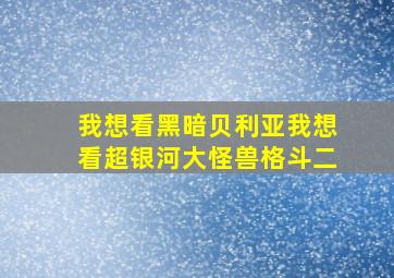 我想看黑暗贝利亚我想看超银河大怪兽格斗二