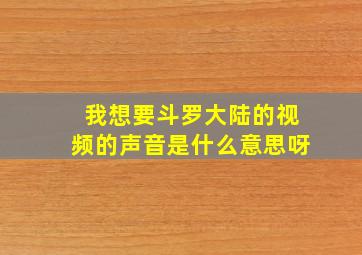 我想要斗罗大陆的视频的声音是什么意思呀