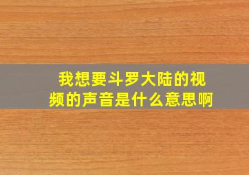 我想要斗罗大陆的视频的声音是什么意思啊