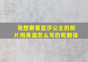 我想要看爱莎公主的照片用英语怎么写的呢翻译