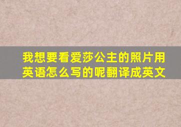 我想要看爱莎公主的照片用英语怎么写的呢翻译成英文