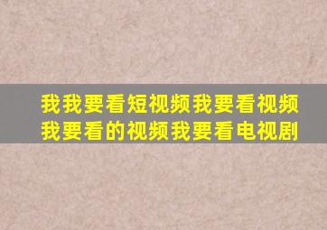 我我要看短视频我要看视频我要看的视频我要看电视剧