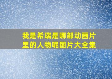 我是希瑞是哪部动画片里的人物呢图片大全集