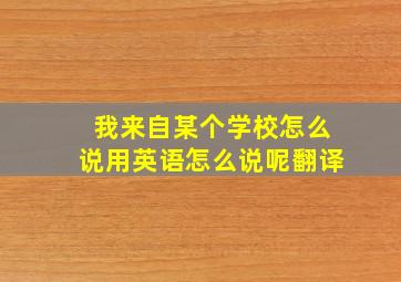 我来自某个学校怎么说用英语怎么说呢翻译