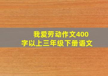 我爱劳动作文400字以上三年级下册语文