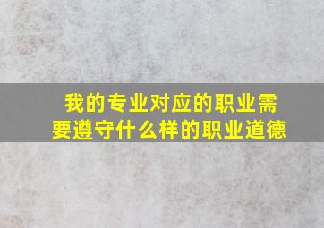 我的专业对应的职业需要遵守什么样的职业道德