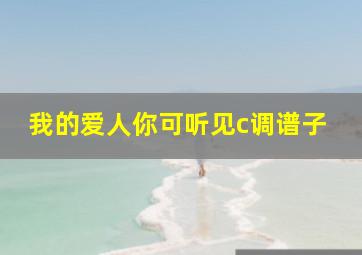 我的爱人你可听见c调谱子