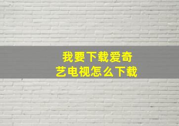 我要下载爱奇艺电视怎么下载