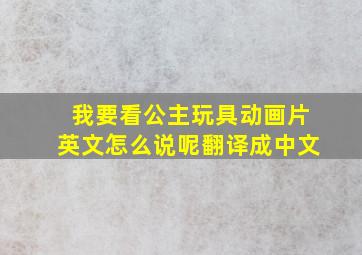 我要看公主玩具动画片英文怎么说呢翻译成中文