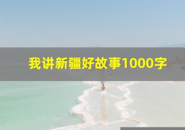 我讲新疆好故事1000字