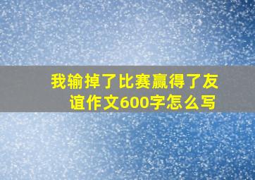 我输掉了比赛赢得了友谊作文600字怎么写