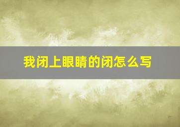 我闭上眼睛的闭怎么写