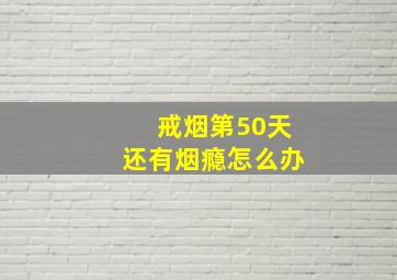 戒烟第50天还有烟瘾怎么办