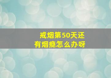 戒烟第50天还有烟瘾怎么办呀