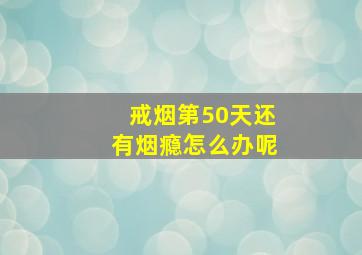 戒烟第50天还有烟瘾怎么办呢