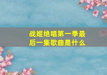 战姬绝唱第一季最后一集歌曲是什么