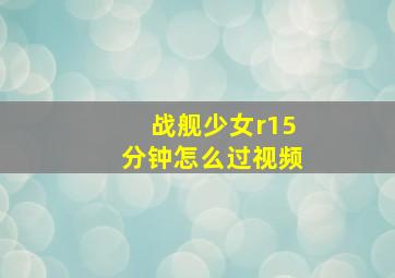 战舰少女r15分钟怎么过视频