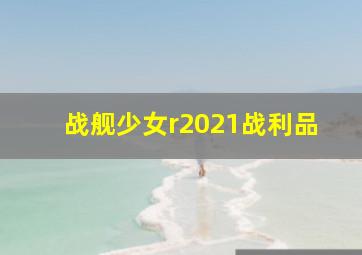 战舰少女r2021战利品