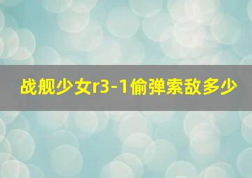 战舰少女r3-1偷弹索敌多少