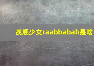 战舰少女raabbabab是啥