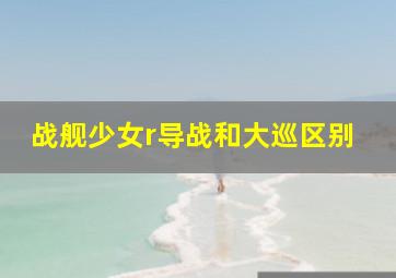 战舰少女r导战和大巡区别