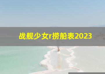 战舰少女r捞船表2023