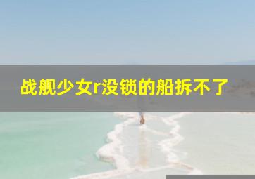 战舰少女r没锁的船拆不了