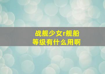 战舰少女r舰船等级有什么用啊