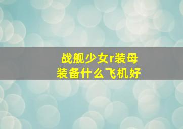 战舰少女r装母装备什么飞机好