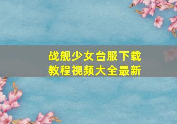 战舰少女台服下载教程视频大全最新