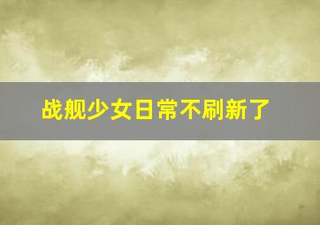 战舰少女日常不刷新了