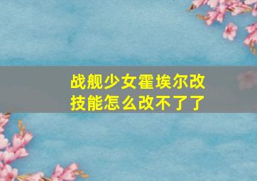 战舰少女霍埃尔改技能怎么改不了了