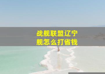 战舰联盟辽宁舰怎么打省钱