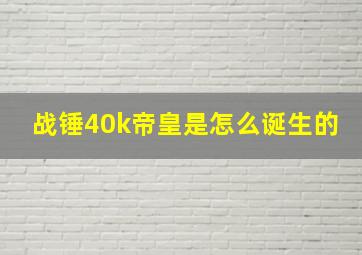 战锤40k帝皇是怎么诞生的