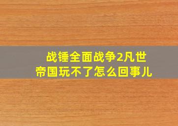 战锤全面战争2凡世帝国玩不了怎么回事儿