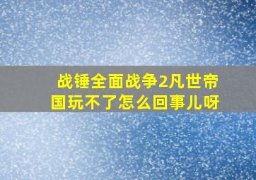 战锤全面战争2凡世帝国玩不了怎么回事儿呀