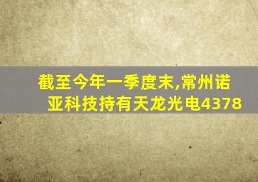 截至今年一季度末,常州诺亚科技持有天龙光电4378