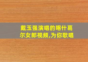 戴玉强演唱的喀什葛尔女郎视频,为你歌唱