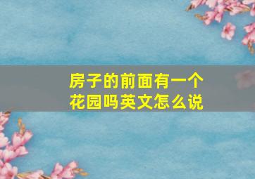 房子的前面有一个花园吗英文怎么说