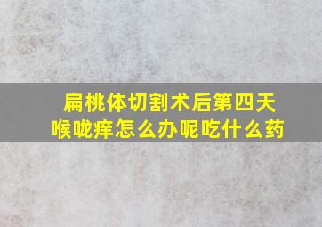 扁桃体切割术后第四天喉咙痒怎么办呢吃什么药