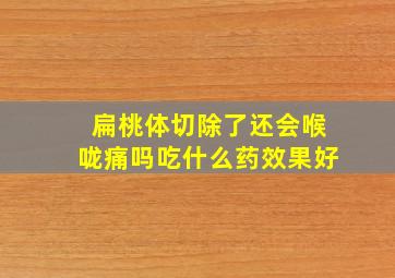 扁桃体切除了还会喉咙痛吗吃什么药效果好