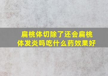 扁桃体切除了还会扁桃体发炎吗吃什么药效果好