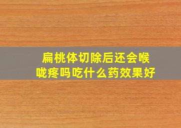 扁桃体切除后还会喉咙疼吗吃什么药效果好