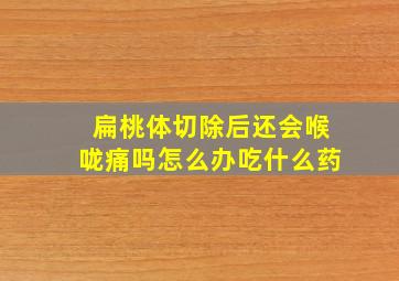 扁桃体切除后还会喉咙痛吗怎么办吃什么药